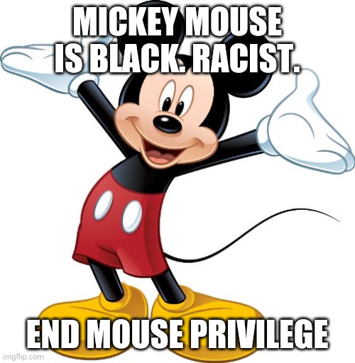 Mickey Mouse | MICKEY MOUSE IS BLACK. RACIST. END MOUSE PRIVILEGE | image tagged in mickey mouse | made w/ Imgflip meme maker