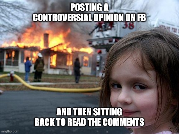 Disaster Girl | POSTING A CONTROVERSIAL OPINION ON FB; AND THEN SITTING BACK TO READ THE COMMENTS | image tagged in memes,disaster girl | made w/ Imgflip meme maker