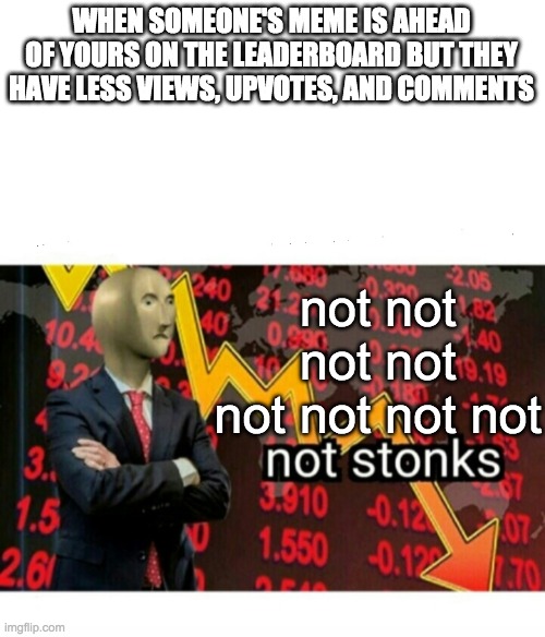 not stonks | WHEN SOMEONE'S MEME IS AHEAD OF YOURS ON THE LEADERBOARD BUT THEY HAVE LESS VIEWS, UPVOTES, AND COMMENTS; not not not not not not not not | image tagged in not stonks | made w/ Imgflip meme maker