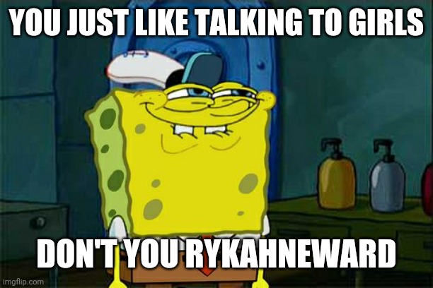 Don't You Squidward Meme | YOU JUST LIKE TALKING TO GIRLS DON'T YOU RYKAHNEWARD | image tagged in memes,don't you squidward | made w/ Imgflip meme maker