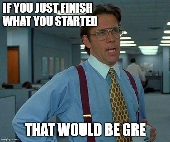 That Would Be Great | IF YOU JUST FINISH 
WHAT YOU STARTED; THAT WOULD BE GRE | image tagged in memes,that would be great | made w/ Imgflip meme maker