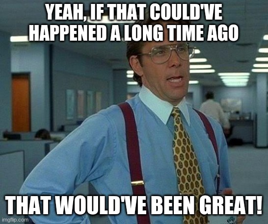 That Would Be Great Meme | YEAH, IF THAT COULD'VE HAPPENED A LONG TIME AGO THAT WOULD'VE BEEN GREAT! | image tagged in memes,that would be great | made w/ Imgflip meme maker