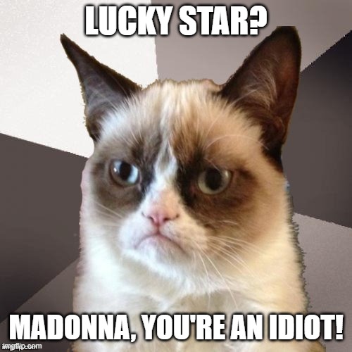 Musically Malicious Grumpy Cat | LUCKY STAR? MADONNA, YOU'RE AN IDIOT! | image tagged in musically malicious grumpy cat,grumpy cat,grumpy cat not amused,grumpy cat insults,madonna | made w/ Imgflip meme maker