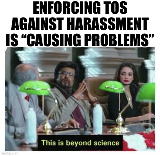 Is it, tho? Is —— It ——Tho? | ENFORCING TOS AGAINST HARASSMENT IS “CAUSING PROBLEMS” | image tagged in this is beyond science,harassment,terms and conditions,imgflip mods,the daily struggle imgflip edition,cyberbullying | made w/ Imgflip meme maker
