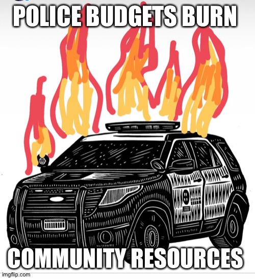 Burning through the budget | POLICE BUDGETS BURN; COMMUNITY RESOURCES | image tagged in police brutality,black lives matter | made w/ Imgflip meme maker