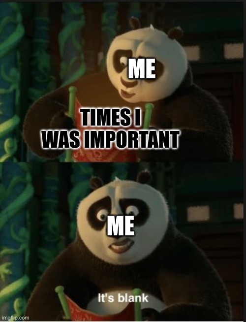 it is blank. how i....... | ME; TIMES I WAS IMPORTANT; ME | image tagged in its blank | made w/ Imgflip meme maker