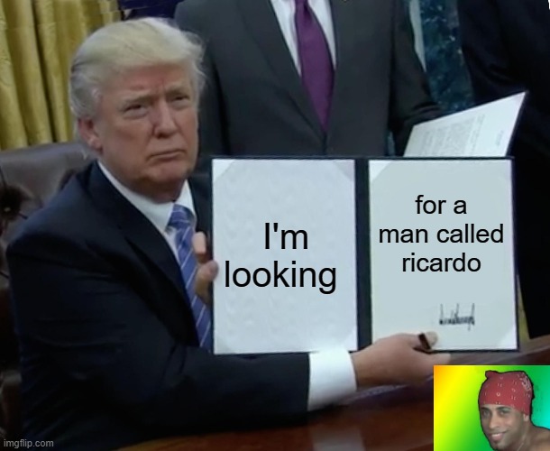 Trump Bill Signing Meme | I'm looking; for a man called ricardo | image tagged in memes,trump bill signing | made w/ Imgflip meme maker