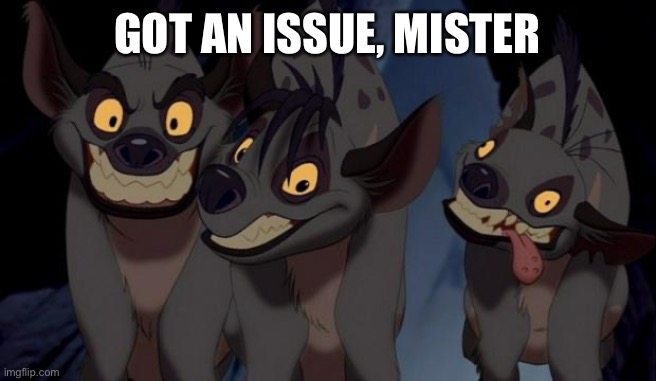 Lion King Hyenas | GOT AN ISSUE, MISTER | image tagged in lion king hyenas | made w/ Imgflip meme maker