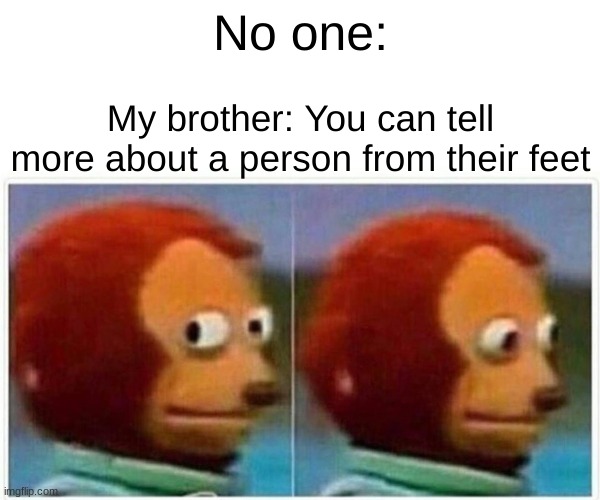 He actually randomly says these things | No one:; My brother: You can tell more about a person from their feet | image tagged in memes,monkey puppet | made w/ Imgflip meme maker