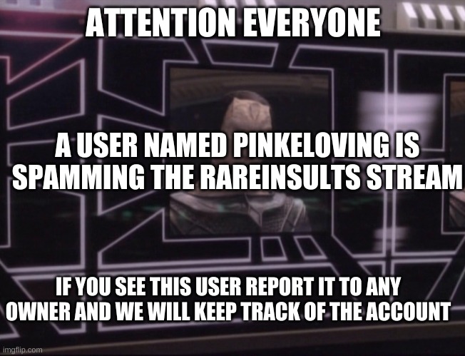 ATTENTION BAJORAN WORKERS | ATTENTION EVERYONE; A USER NAMED PINKELOVING IS SPAMMING THE RAREINSULTS STREAM; IF YOU SEE THIS USER REPORT IT TO ANY OWNER AND WE WILL KEEP TRACK OF THE ACCOUNT | image tagged in attention bajoran workers | made w/ Imgflip meme maker
