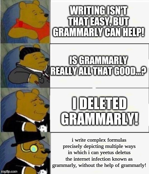 the human evolution involving the need for grammarly | WRITING ISN'T THAT EASY, BUT GRAMMARLY CAN HELP! IS GRAMMARLY REALLY ALL THAT GOOD...? I DELETED GRAMMARLY! i write complex formulas precisely depicting multiple ways in which i can yeetus deletus the internet infection known as grammarly, without the help of grammarly! | image tagged in tuxedo winnie the pooh 4 panel,grammarly,no more grammarly,i write them formulas,grammarly can't help | made w/ Imgflip meme maker