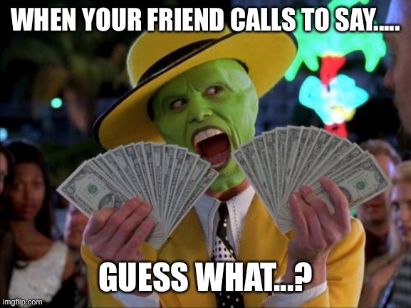 My friends | WHEN YOUR FRIEND CALLS TO SAY..... GUESS WHAT...? | image tagged in memes,money money | made w/ Imgflip meme maker