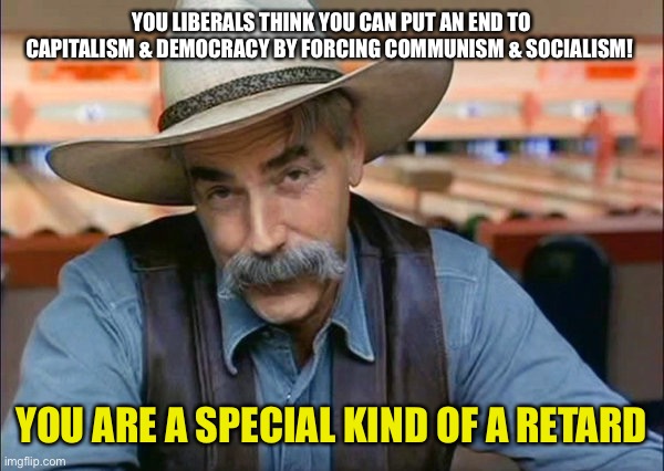 Special | YOU LIBERALS THINK YOU CAN PUT AN END TO CAPITALISM & DEMOCRACY BY FORCING COMMUNISM & SOCIALISM! YOU ARE A SPECIAL KIND OF A RETARD | image tagged in sam elliott special kind of stupid,communism,socialism,capitalism,democracy,politics | made w/ Imgflip meme maker