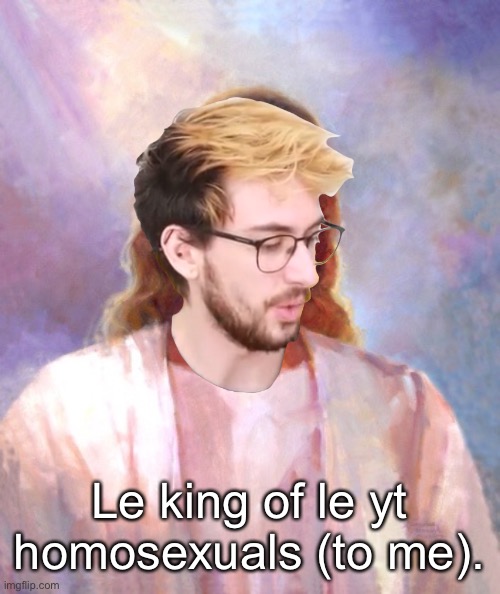 I watch him WAAAAAY too much. | Le king of le yt homosexuals (to me). | made w/ Imgflip meme maker