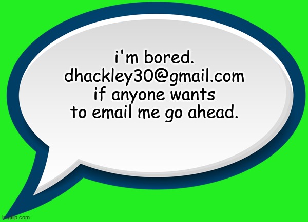 i'm bored. entertain me! |  i'm bored.
dhackley30@gmail.com
if anyone wants to email me go ahead. | image tagged in speech bubble,i'm bored,email,gmail,so yeah | made w/ Imgflip meme maker