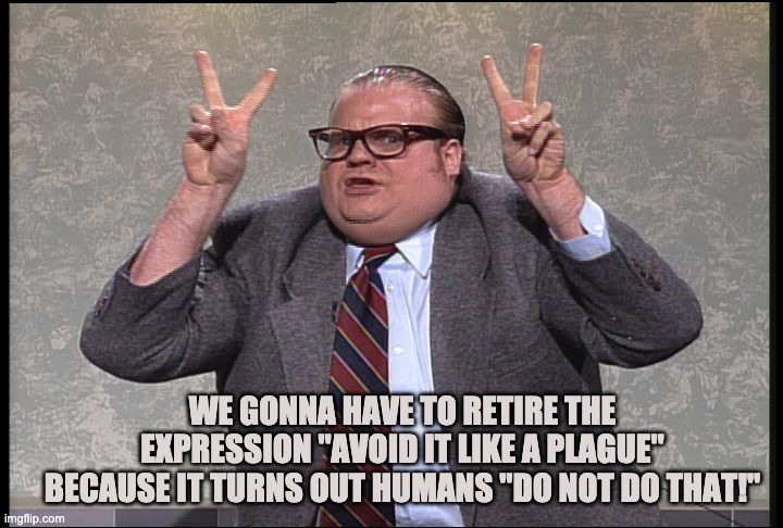 Chris Farley Quotes | WE GONNA HAVE TO RETIRE THE EXPRESSION "AVOID IT LIKE A PLAGUE" BECAUSE IT TURNS OUT HUMANS "DO NOT DO THAT!" | image tagged in chris farley quotes | made w/ Imgflip meme maker