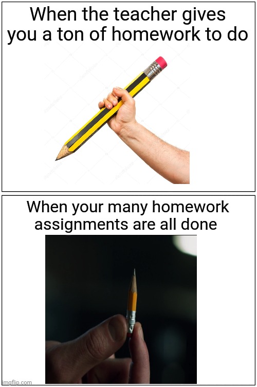 When the teacher gives you a ton of homework to do; When your many homework assignments are all done | When the teacher gives you a ton of homework to do; When your many homework assignments are all done | image tagged in memes,blank comic panel 1x2,meme,funny,pencil,homework | made w/ Imgflip meme maker
