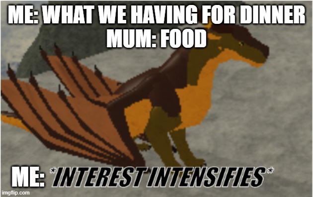 food | ME: WHAT WE HAVING FOR DINNER
MUM: FOOD; ME: | image tagged in interest intensifies | made w/ Imgflip meme maker
