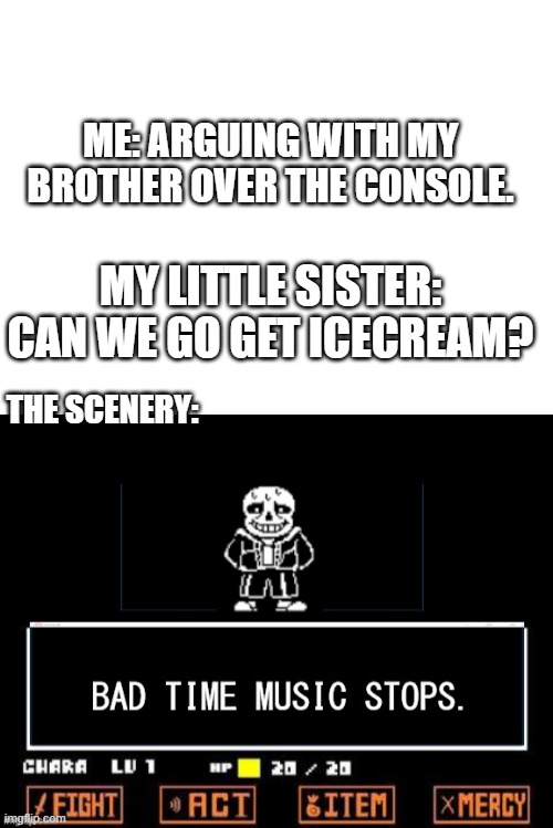 ME: ARGUING WITH MY BROTHER OVER THE CONSOLE. MY LITTLE SISTER: CAN WE GO GET ICECREAM? THE SCENERY: | image tagged in blank white template,bad time music stops | made w/ Imgflip meme maker