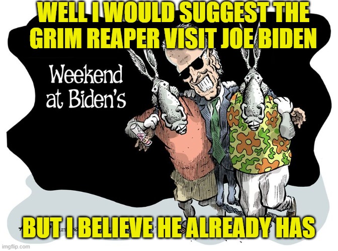 WELL I WOULD SUGGEST THE GRIM REAPER VISIT JOE BIDEN BUT I BELIEVE HE ALREADY HAS | made w/ Imgflip meme maker