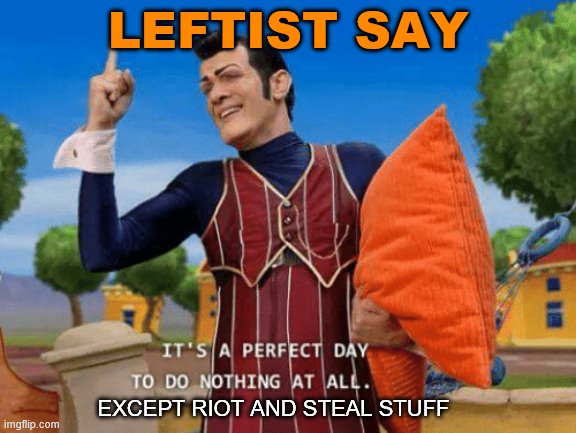 Lazy but for burning stuff and stealing TV's. | LEFTIST SAY EXCEPT RIOT AND STEAL STUFF | image tagged in it's a perfect day to do nothing at all,politics,blm,antifa | made w/ Imgflip meme maker