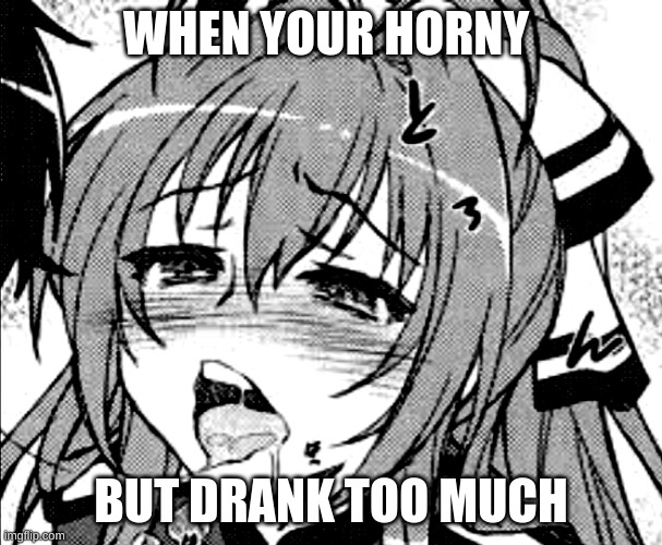 lewd anime girl | WHEN YOUR HORNY; BUT DRANK TOO MUCH | image tagged in lewd anime girl | made w/ Imgflip meme maker