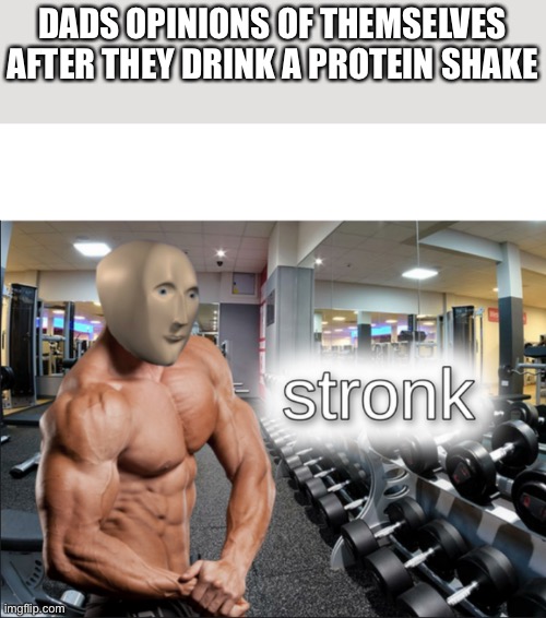 Stronk | DADS OPINIONS OF THEMSELVES AFTER THEY DRINK A PROTEIN SHAKE | image tagged in dads,stronk,fun,memes,athletic,stonks | made w/ Imgflip meme maker