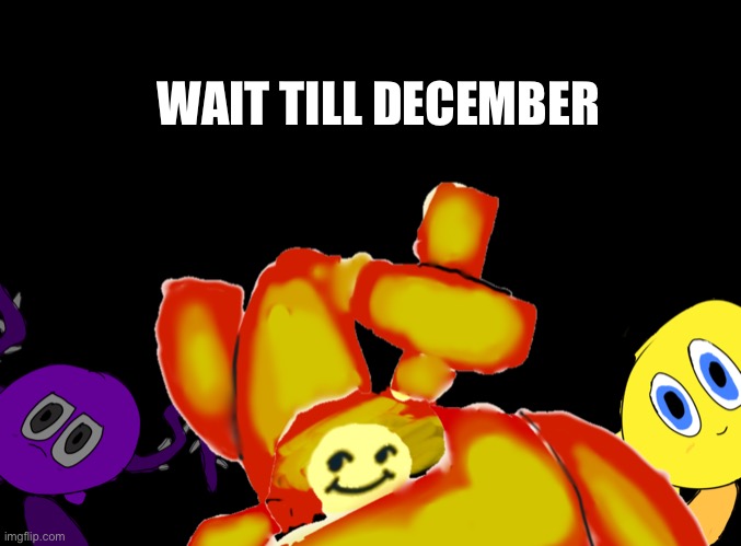T | WAIT TILL DECEMBER | image tagged in melon does not know what to name this | made w/ Imgflip meme maker