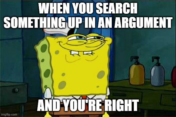 Don't You Squidward Meme | WHEN YOU SEARCH SOMETHING UP IN AN ARGUMENT; AND YOU'RE RIGHT | image tagged in memes,don't you squidward | made w/ Imgflip meme maker