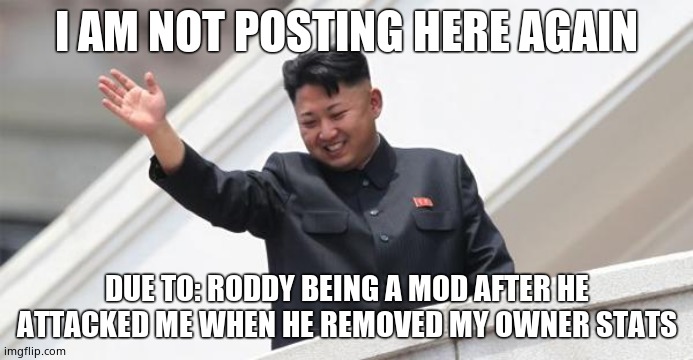 Good bye No Bullying | I AM NOT POSTING HERE AGAIN; DUE TO: RODDY BEING A MOD AFTER HE ATTACKED ME WHEN HE REMOVED MY OWNER STATS | image tagged in kim jong says goodbye | made w/ Imgflip meme maker