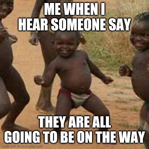 Third World Success Kid Meme | ME WHEN I HEAR SOMEONE SAY; THEY ARE ALL GOING TO BE ON THE WAY | image tagged in memes,third world success kid | made w/ Imgflip meme maker