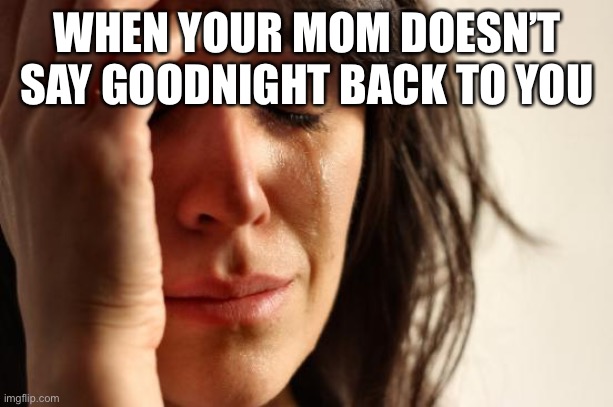 First World Problems | WHEN YOUR MOM DOESN’T SAY GOODNIGHT BACK TO YOU | image tagged in memes,first world problems | made w/ Imgflip meme maker