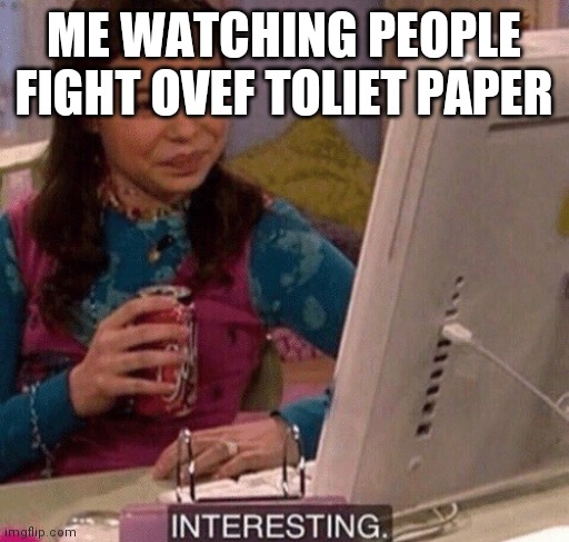 iCarly Interesting | ME WATCHING PEOPLE FIGHT OVEF TOLIET PAPER | image tagged in icarly interesting | made w/ Imgflip meme maker