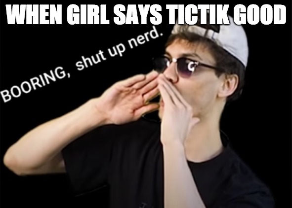 boring, shut up nerd | WHEN GIRL SAYS TICTIK GOOD | image tagged in boring shutup nerd | made w/ Imgflip meme maker