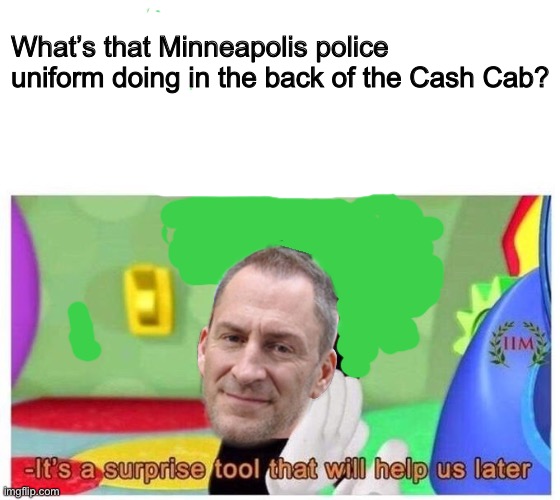 Ben Bailey a.k.a Derek Chauvin | What’s that Minneapolis police uniform doing in the back of the Cash Cab? | image tagged in it's a surprise tool that will help us later | made w/ Imgflip meme maker