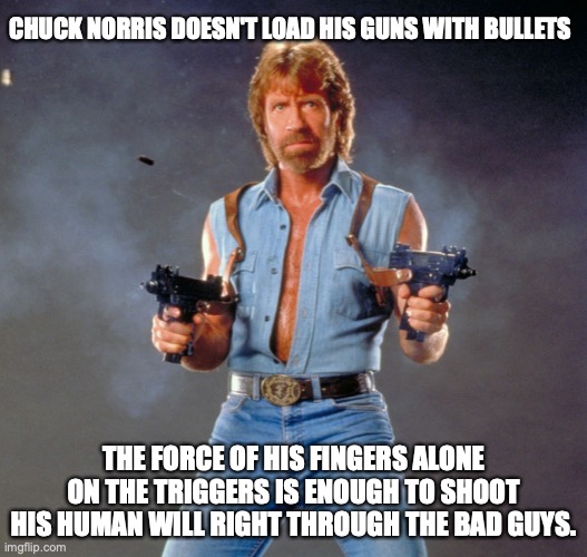 Chuck Norris doesn't need bullets | CHUCK NORRIS DOESN'T LOAD HIS GUNS WITH BULLETS; THE FORCE OF HIS FINGERS ALONE ON THE TRIGGERS IS ENOUGH TO SHOOT HIS HUMAN WILL RIGHT THROUGH THE BAD GUYS. | image tagged in memes,chuck norris guns,chuck norris | made w/ Imgflip meme maker