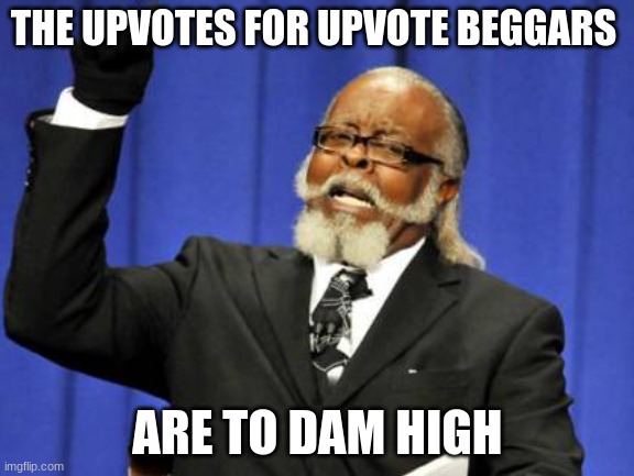 Too Damn High | THE UPVOTES FOR UPVOTE BEGGARS; ARE TO DAM HIGH | image tagged in memes,too damn high | made w/ Imgflip meme maker