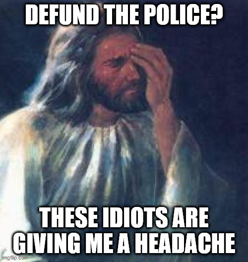 Oh, you gotta be kidding me! | DEFUND THE POLICE? THESE IDIOTS ARE GIVING ME A HEADACHE | image tagged in jesus facepalm,liberals,defund the police,left wing | made w/ Imgflip meme maker