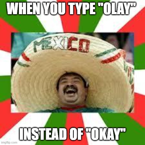 UwU | WHEN YOU TYPE "OLAY"; INSTEAD OF "OKAY" | image tagged in mexican fiesta,meh,uwu,owo | made w/ Imgflip meme maker