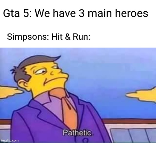 skinner pathetic | Gta 5: We have 3 main heroes; Simpsons: Hit & Run: | image tagged in skinner pathetic | made w/ Imgflip meme maker
