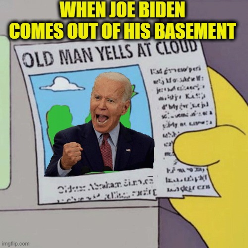 If his family really cared about him they would put him in a comfortable nursing home. | WHEN JOE BIDEN COMES OUT OF HIS BASEMENT | image tagged in old man yells at cloud,joe biden,memes,basement dweller | made w/ Imgflip meme maker