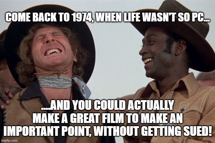 why you couldn't make Blazing Saddles today..... | COME BACK TO 1974, WHEN LIFE WASN'T SO PC... ....AND YOU COULD ACTUALLY MAKE A GREAT FILM TO MAKE AN IMPORTANT POINT, WITHOUT GETTING SUED! | image tagged in blazing saddles | made w/ Imgflip meme maker