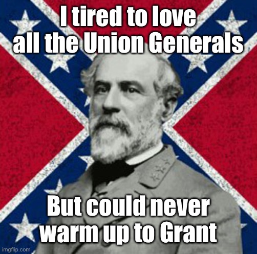 Robert E Lee | I tired to love all the Union Generals But could never warm up to Grant | image tagged in robert e lee | made w/ Imgflip meme maker