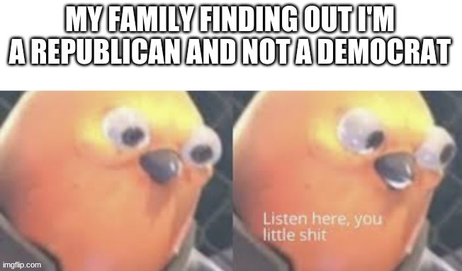 ... | image tagged in listen here you little shit bird,republican,politics | made w/ Imgflip meme maker