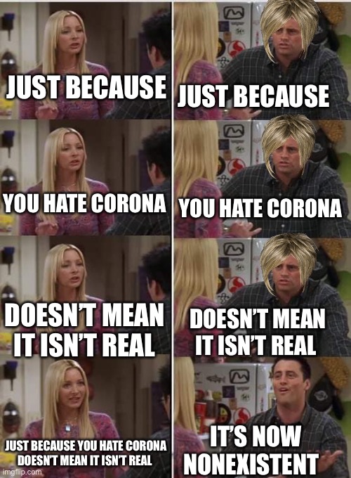 Friends Joey teached french | JUST BECAUSE; JUST BECAUSE; YOU HATE CORONA; YOU HATE CORONA; DOESN’T MEAN IT ISN’T REAL; DOESN’T MEAN IT ISN’T REAL; IT’S NOW NONEXISTENT; JUST BECAUSE YOU HATE CORONA DOESN’T MEAN IT ISN’T REAL | image tagged in friends joey teached french | made w/ Imgflip meme maker