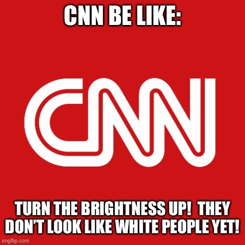 Cnn | CNN BE LIKE: TURN THE BRIGHTNESS UP!  THEY DON’T LOOK LIKE WHITE PEOPLE YET! | image tagged in cnn | made w/ Imgflip meme maker