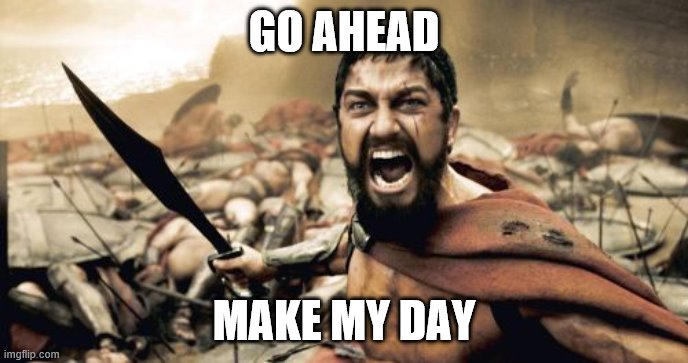 Sparta Leonidas | GO AHEAD; MAKE MY DAY | image tagged in memes,sparta leonidas | made w/ Imgflip meme maker