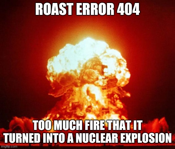 Nuke | ROAST ERROR 404 TOO MUCH FIRE THAT IT TURNED INTO A NUCLEAR EXPLOSION | image tagged in nuke | made w/ Imgflip meme maker