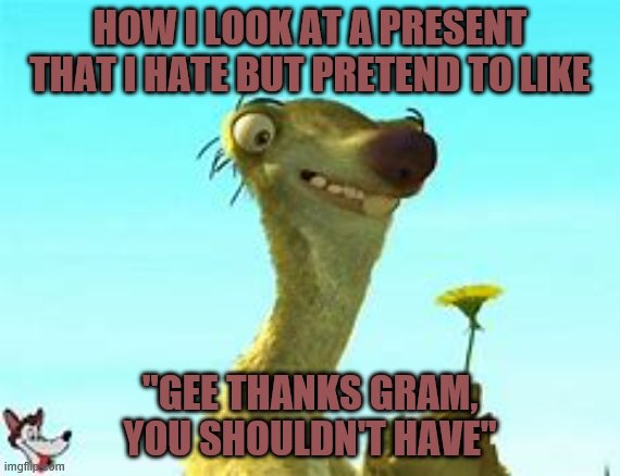 Gee thanks | HOW I LOOK AT A PRESENT THAT I HATE BUT PRETEND TO LIKE; "GEE THANKS GRAM, YOU SHOULDN'T HAVE" | image tagged in geee thanks | made w/ Imgflip meme maker