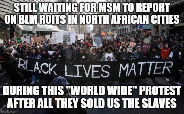blm | STILL WAITING FOR MSM TO REPORT ON BLM ROITS IN NORTH AFRICAN CITIES; DURING THIS "WORLD WIDE" PROTEST AFTER ALL THEY SOLD US THE SLAVES | image tagged in blm | made w/ Imgflip meme maker